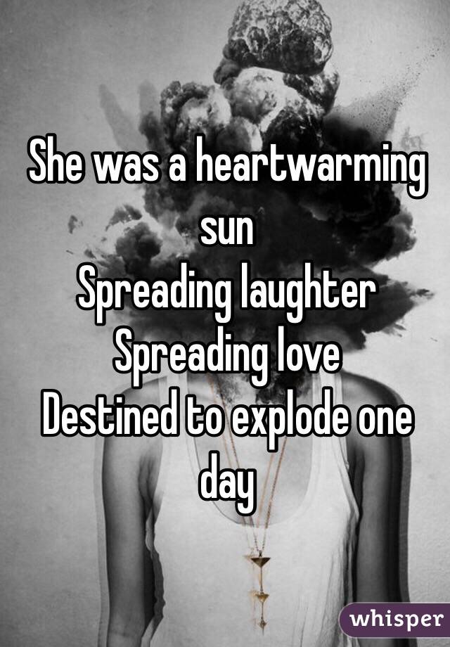 She was a heartwarming sun
Spreading laughter
Spreading love
Destined to explode one day