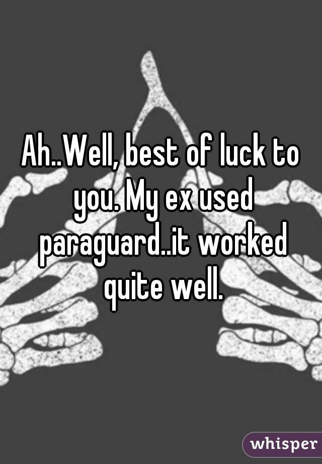 Ah..Well, best of luck to you. My ex used paraguard..it worked quite well.