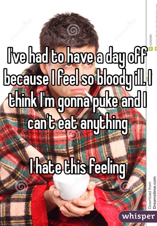 I've had to have a day off because I feel so bloody ill. I think I'm gonna puke and I can't eat anything 

I hate this feeling 