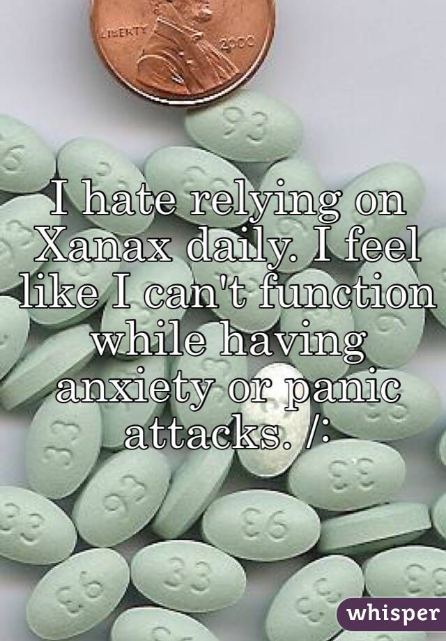 I hate relying on Xanax daily. I feel like I can't function while having anxiety or panic attacks. /: 