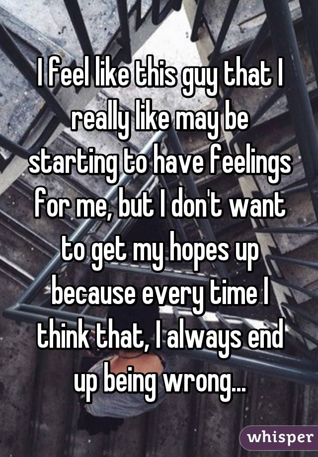 I feel like this guy that I really like may be starting to have feelings for me, but I don't want to get my hopes up because every time I think that, I always end up being wrong...