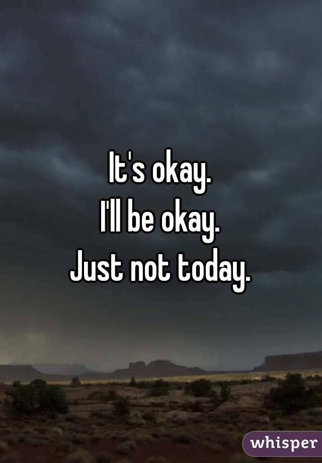 It's okay.
I'll be okay.
Just not today.
