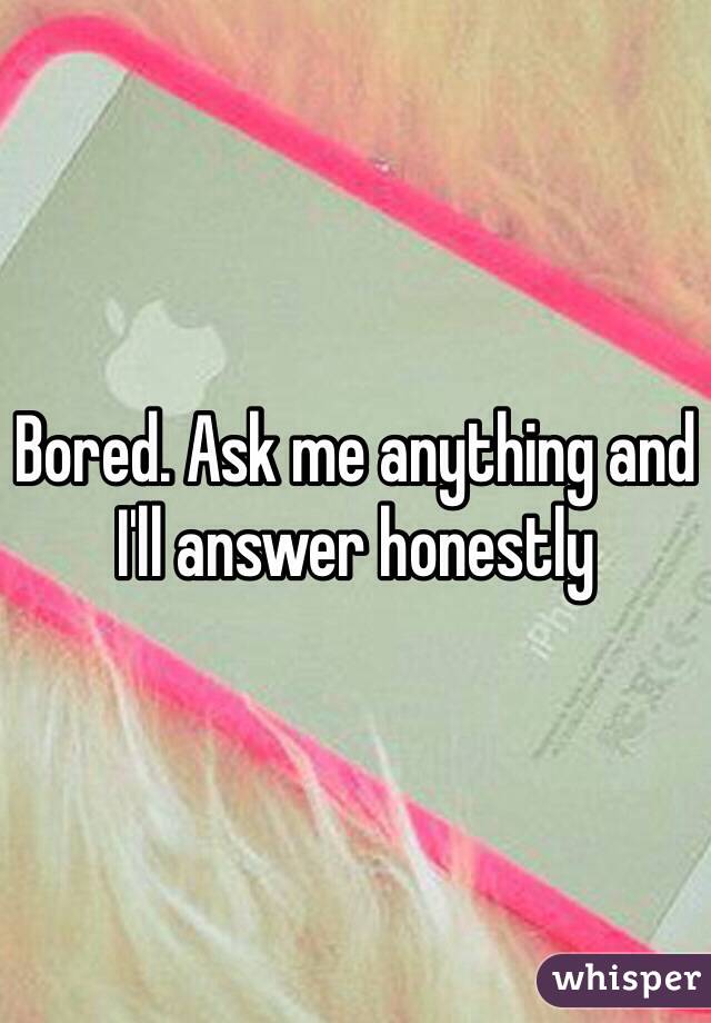 Bored. Ask me anything and I'll answer honestly