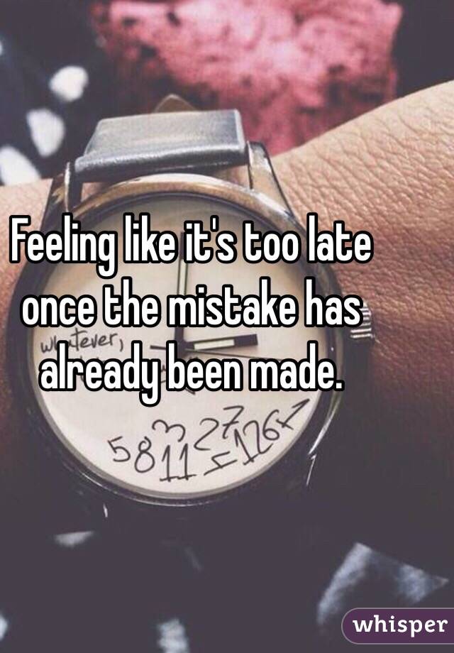 Feeling like it's too late once the mistake has already been made. 