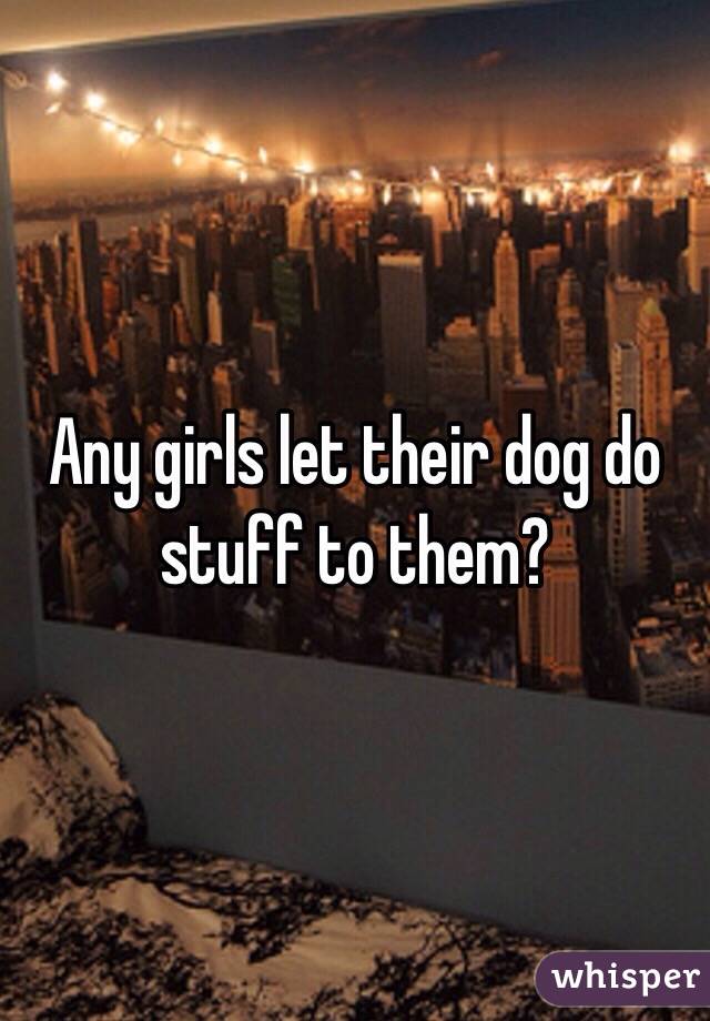 Any girls let their dog do stuff to them?