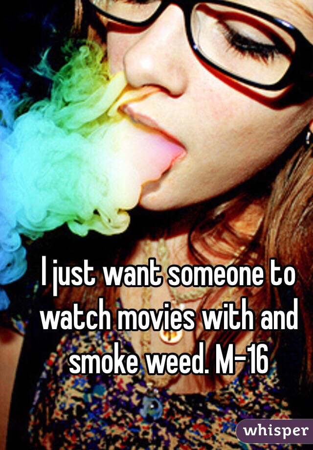 I just want someone to watch movies with and smoke weed. M-16