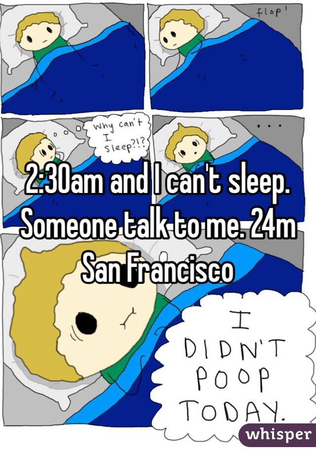 2:30am and I can't sleep. Someone talk to me. 24m San Francisco