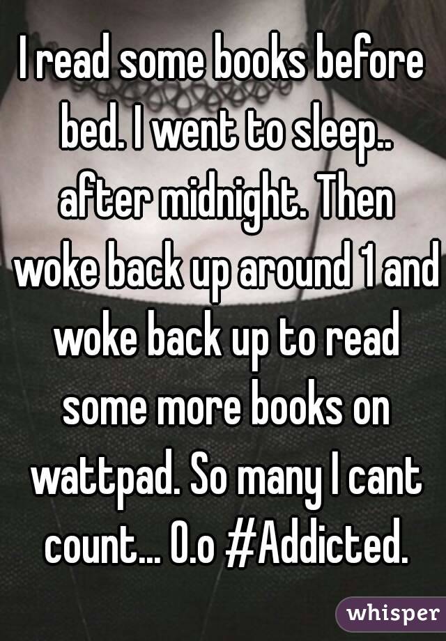 I read some books before bed. I went to sleep.. after midnight. Then woke back up around 1 and woke back up to read some more books on wattpad. So many I cant count... O.o #Addicted.