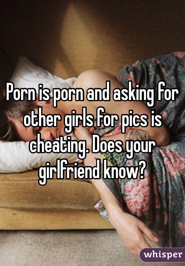 Porn is porn and asking for other girls for pics is cheating. Does your girlfriend know? 