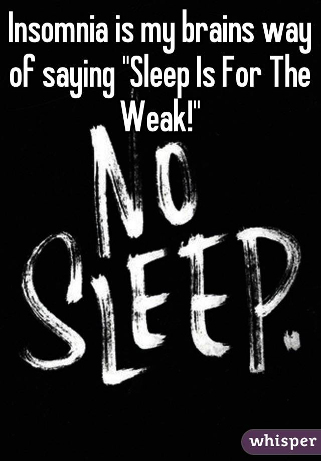 Insomnia is my brains way of saying "Sleep Is For The Weak!"