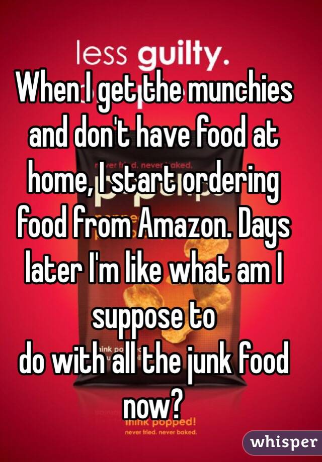 When I get the munchies and don't have food at home, I start ordering food from Amazon. Days later I'm like what am I suppose to
do with all the junk food now?