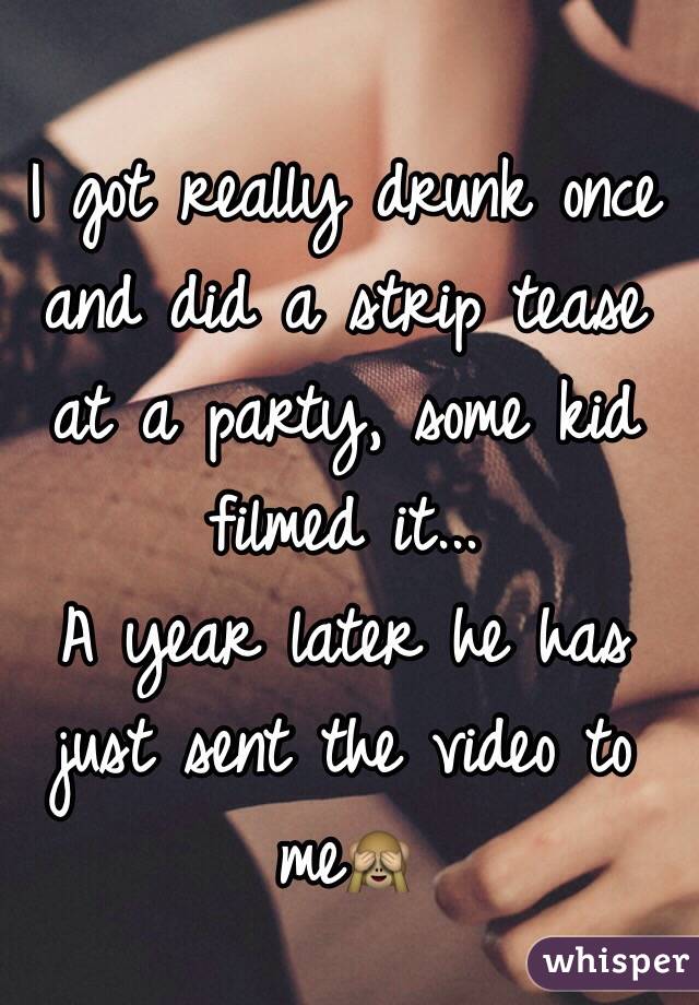 I got really drunk once and did a strip tease at a party, some kid filmed it...
A year later he has just sent the video to me🙈