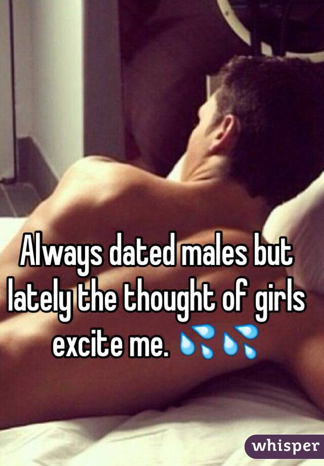 Always dated males but lately the thought of girls excite me. 💦💦