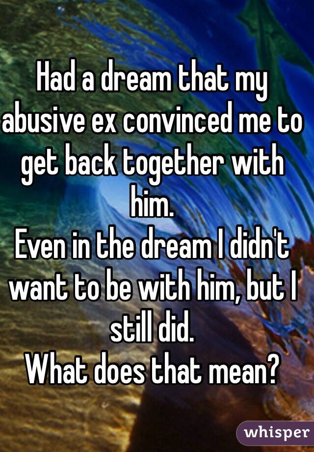 Had a dream that my abusive ex convinced me to get back together with him. 
Even in the dream I didn't want to be with him, but I still did. 
What does that mean?