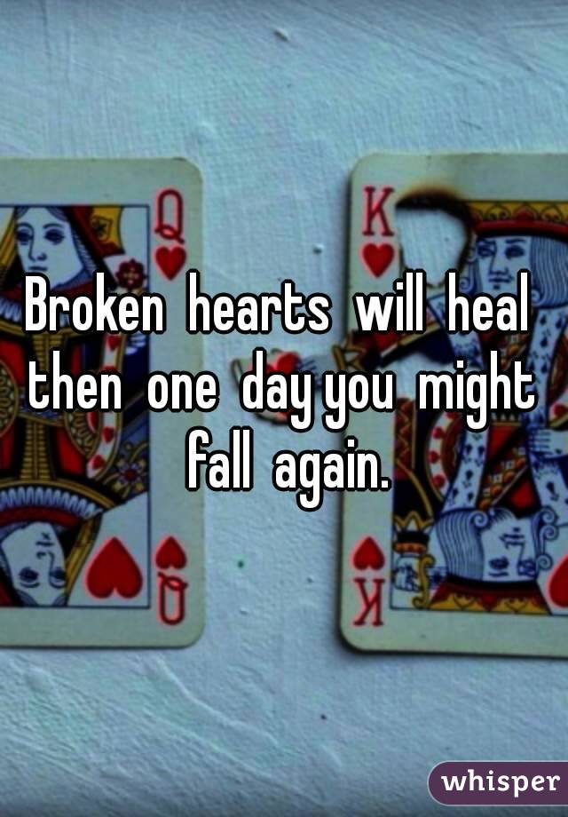 Broken  hearts  will  heal  then  one  day you  might  fall  again.