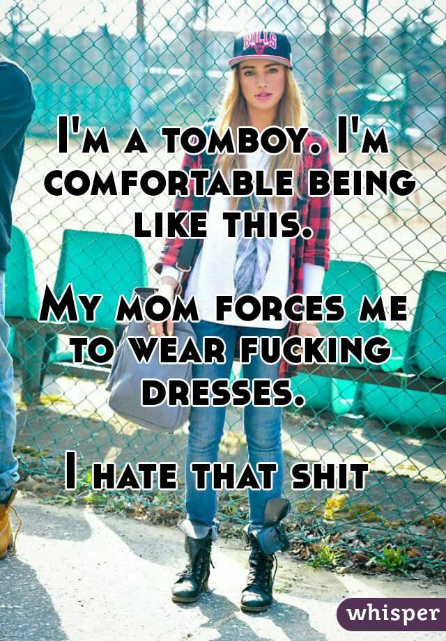 I'm a tomboy. I'm comfortable being like this. 

My mom forces me to wear fucking dresses. 

I hate that shit 