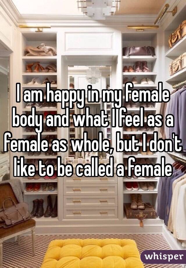 I am happy in my female body and what I feel as a female as whole, but I don't like to be called a female