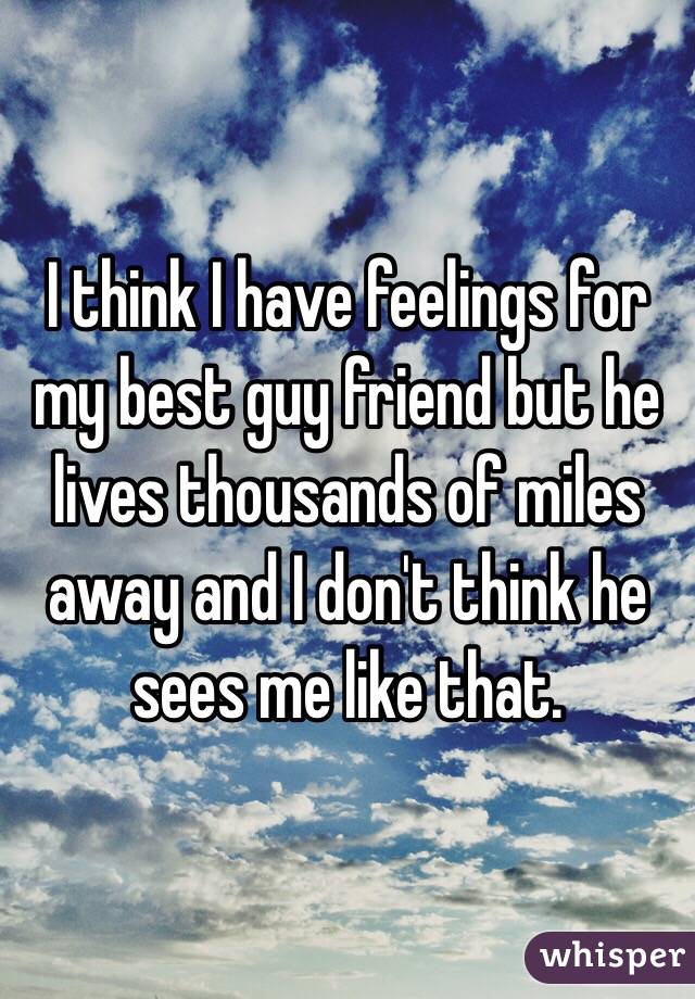 I think I have feelings for my best guy friend but he lives thousands of miles away and I don't think he sees me like that. 