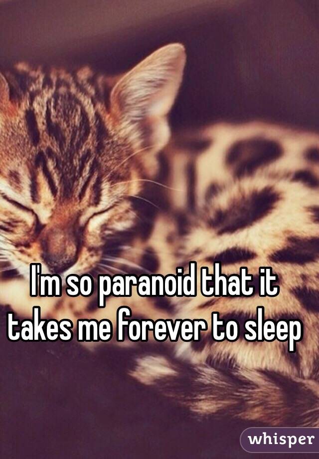 I'm so paranoid that it takes me forever to sleep