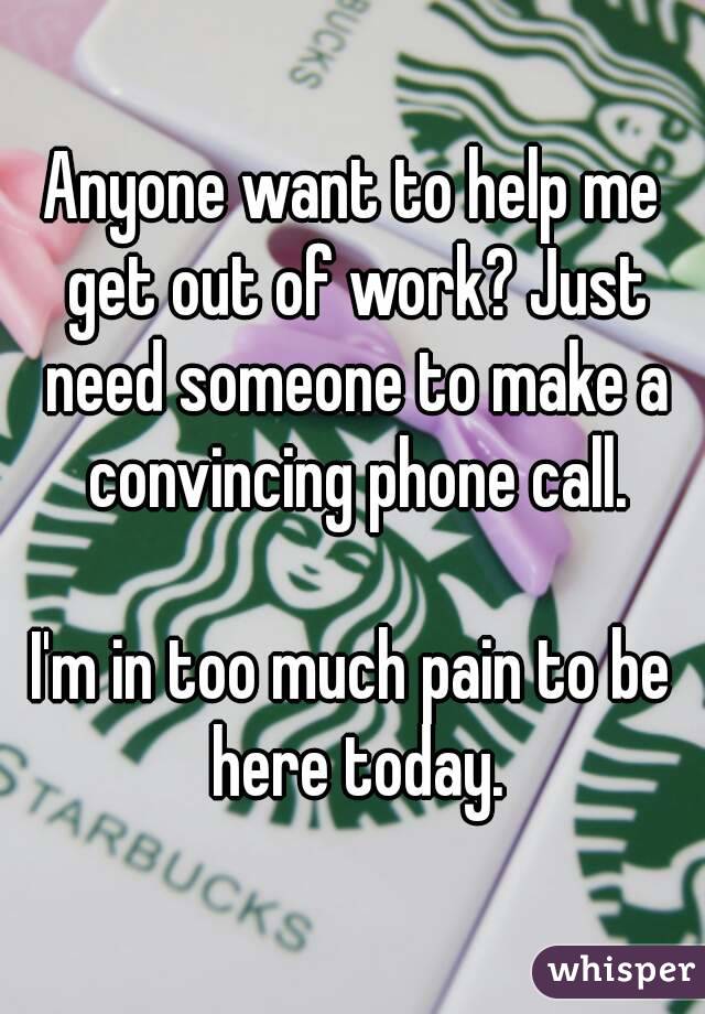 Anyone want to help me get out of work? Just need someone to make a convincing phone call.

I'm in too much pain to be here today.