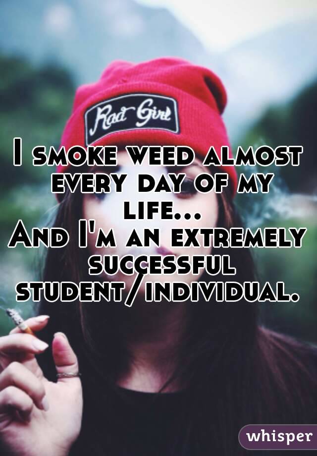 I smoke weed almost every day of my life...
And I'm an extremely successful student/individual. 