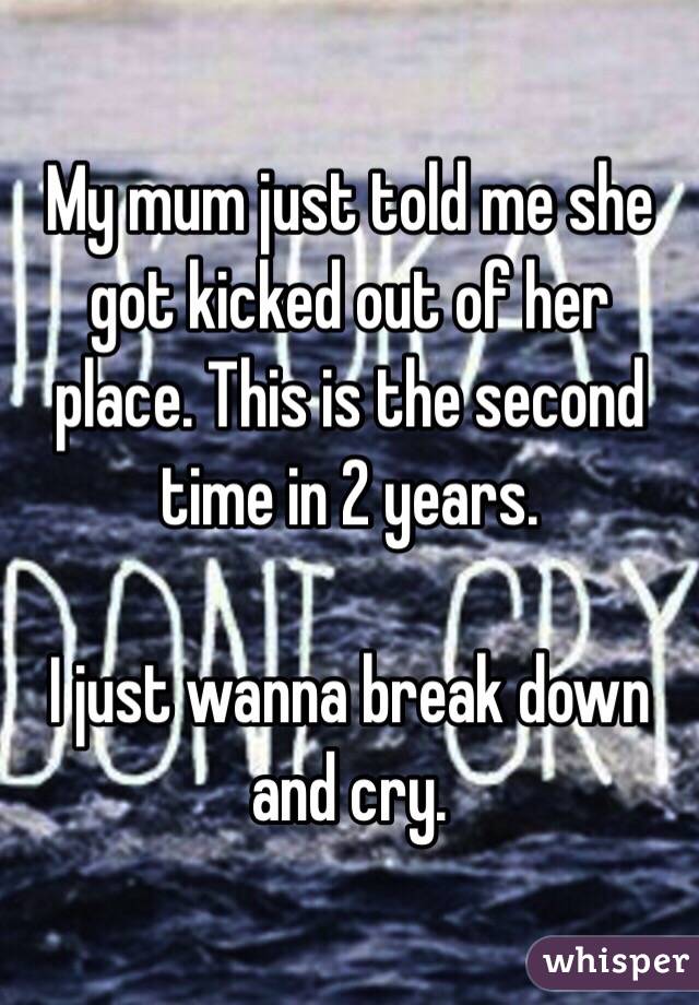 My mum just told me she got kicked out of her place. This is the second time in 2 years. 

I just wanna break down and cry. 