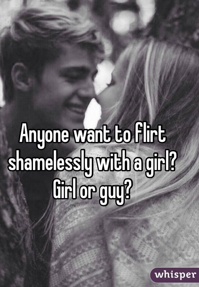 Anyone want to flirt shamelessly with a girl? Girl or guy?