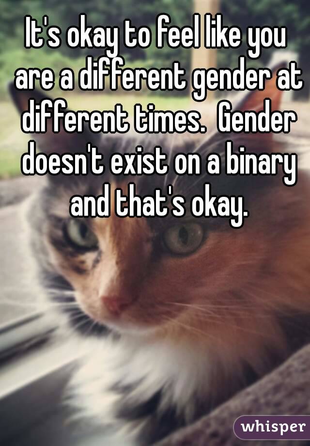 It's okay to feel like you are a different gender at different times.  Gender doesn't exist on a binary and that's okay.