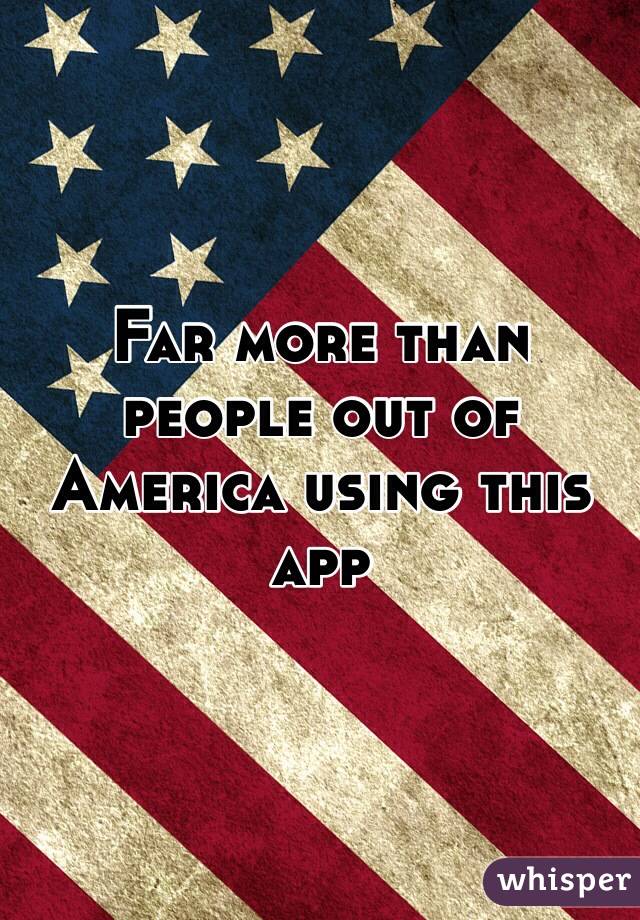 Far more than people out of America using this app