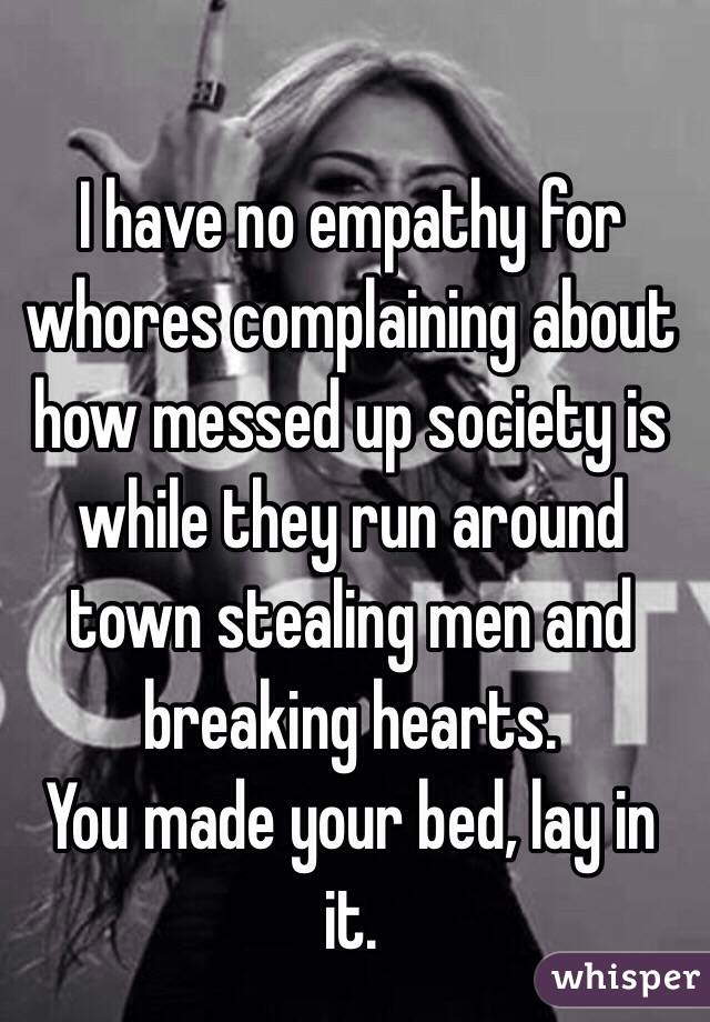 I have no empathy for whores complaining about how messed up society is while they run around town stealing men and breaking hearts. 
You made your bed, lay in it. 