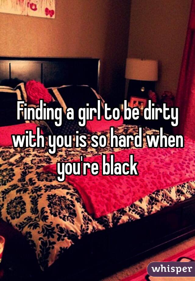 Finding a girl to be dirty with you is so hard when you're black