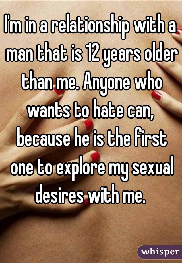 I'm in a relationship with a man that is 12 years older than me. Anyone who wants to hate can,  because he is the first one to explore my sexual desires with me. 