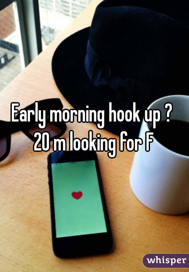 Early morning hook up ? 
20 m looking for F