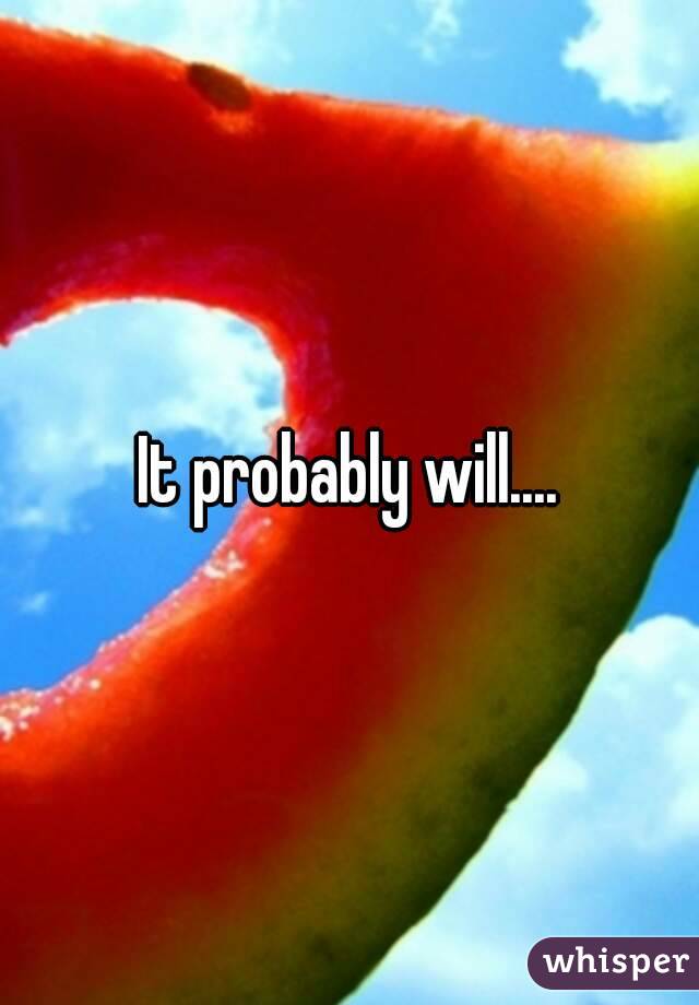 It probably will....