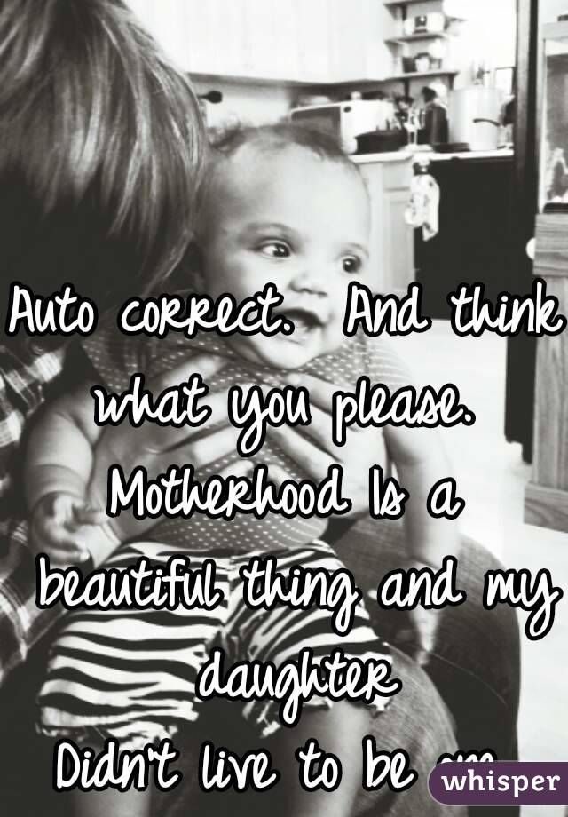 Auto correct.  And think what you please. 
Motherhood Is a beautiful thing and my daughter
Didn't live to be one.