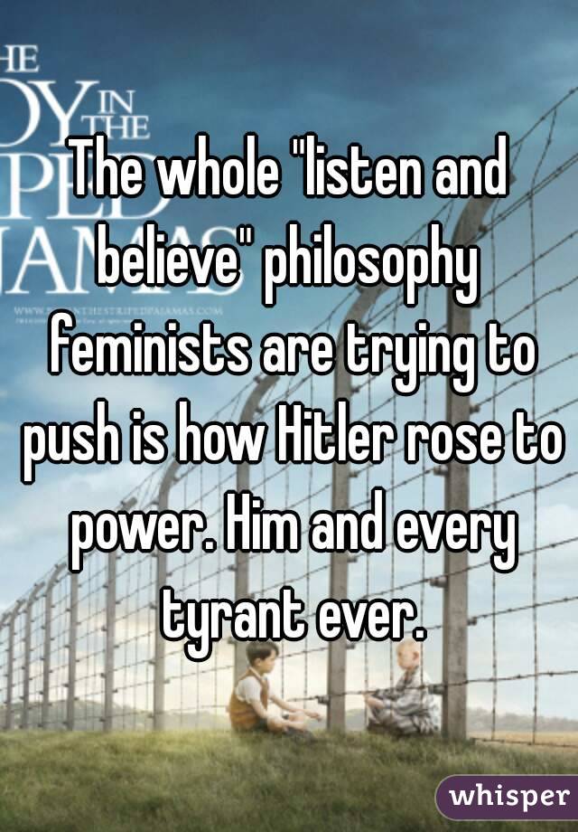 The whole "listen and believe" philosophy  feminists are trying to push is how Hitler rose to power. Him and every tyrant ever.