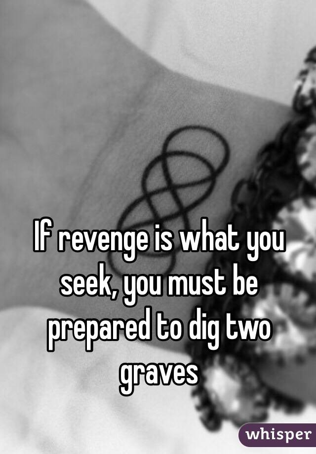 If revenge is what you seek, you must be prepared to dig two graves