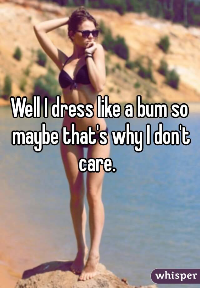 Well I dress like a bum so maybe that's why I don't care.  