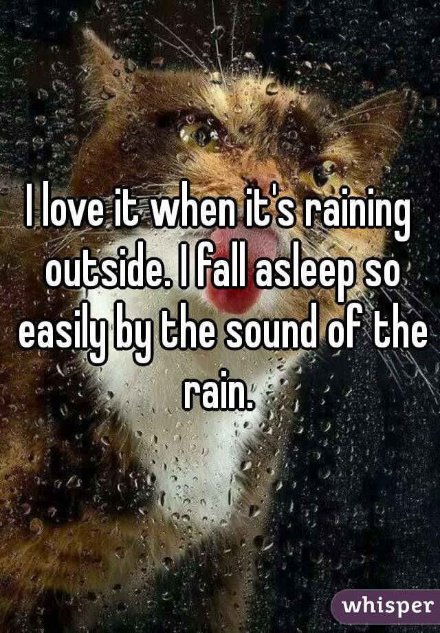 I love it when it's raining outside. I fall asleep so easily by the sound of the rain. 