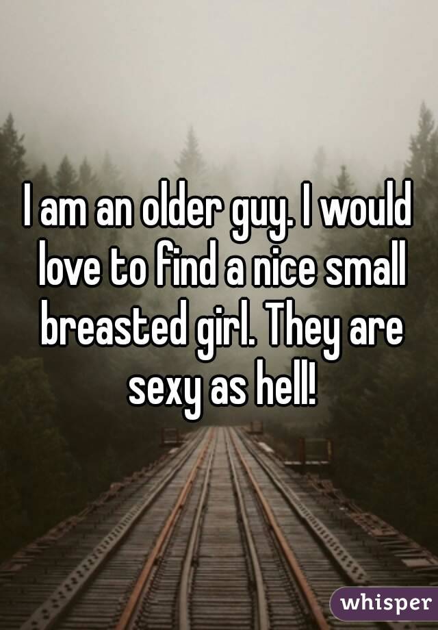 I am an older guy. I would love to find a nice small breasted girl. They are sexy as hell!