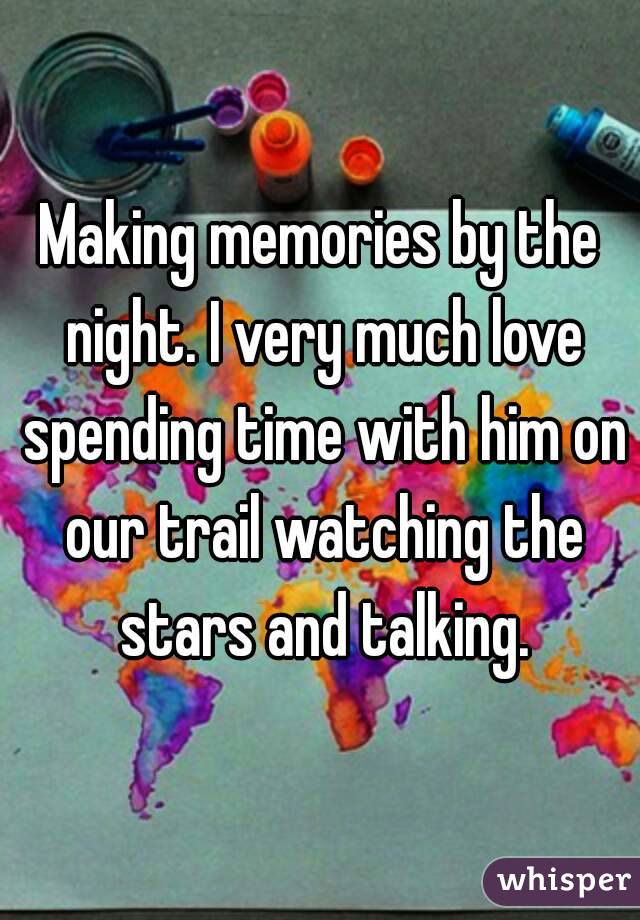 Making memories by the night. I very much love spending time with him on our trail watching the stars and talking.