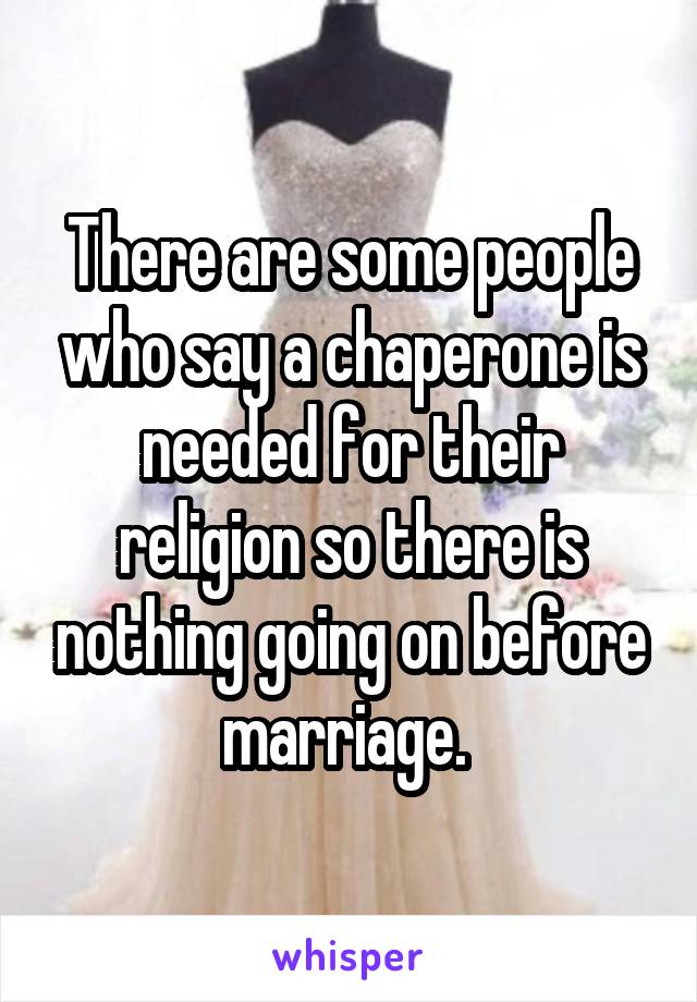There are some people who say a chaperone is needed for their religion so there is nothing going on before marriage. 