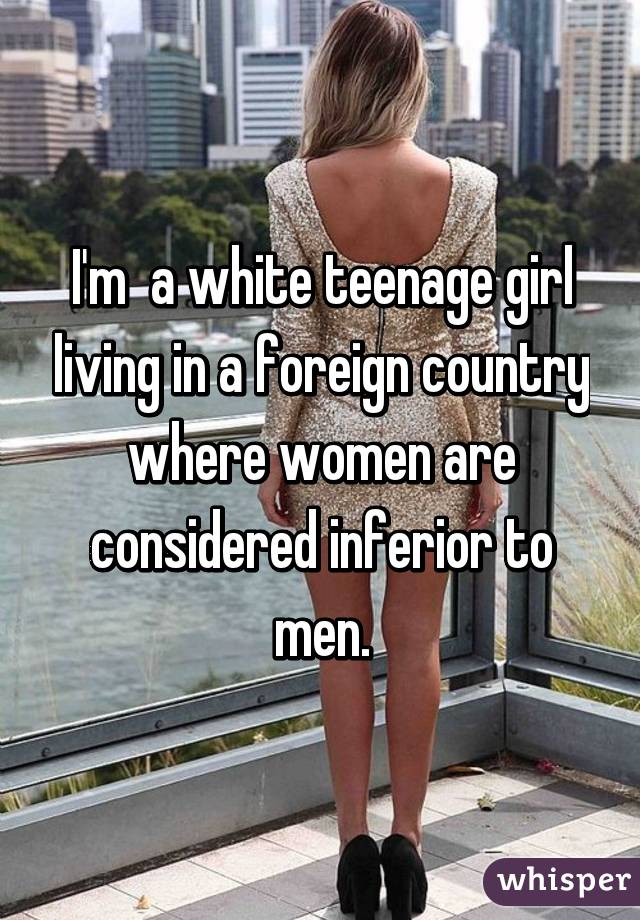 I'm  a white teenage girl living in a foreign country where women are considered inferior to men.