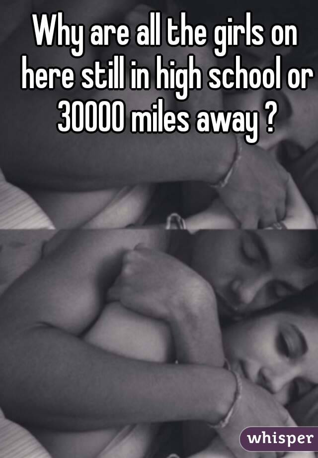 Why are all the girls on here still in high school or 30000 miles away ?