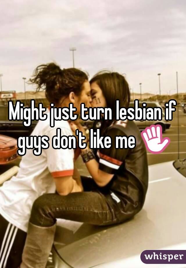 Might just turn lesbian if guys don't like me ✋