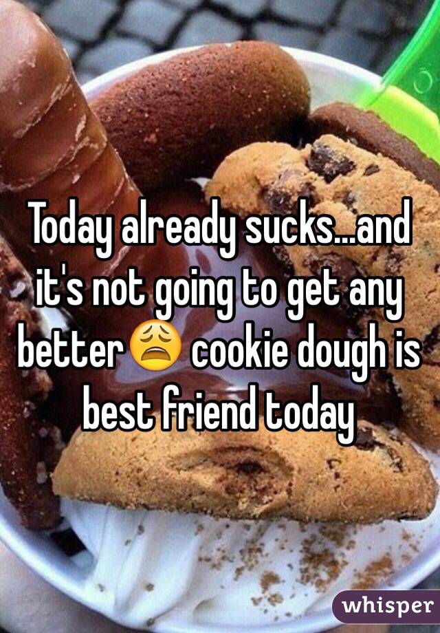 Today already sucks...and it's not going to get any better😩 cookie dough is best friend today 