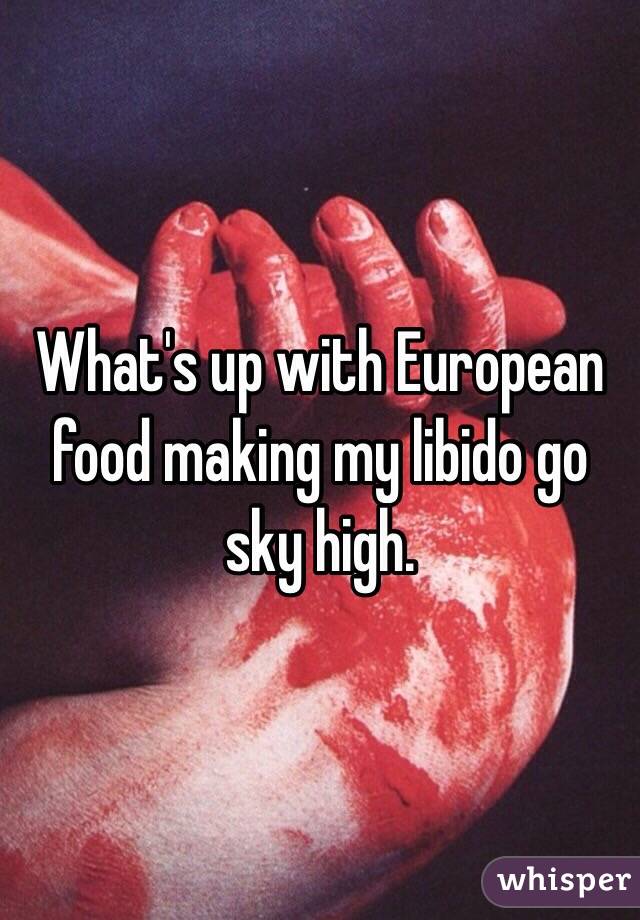 What's up with European food making my libido go sky high. 