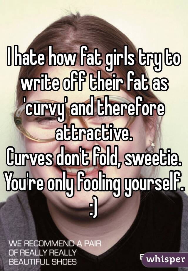 I hate how fat girls try to write off their fat as 'curvy' and therefore attractive.
Curves don't fold, sweetie.
You're only fooling yourself.
:)