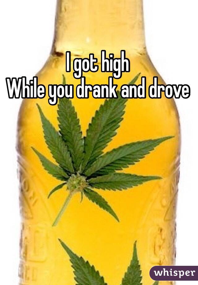 I got high 
While you drank and drove