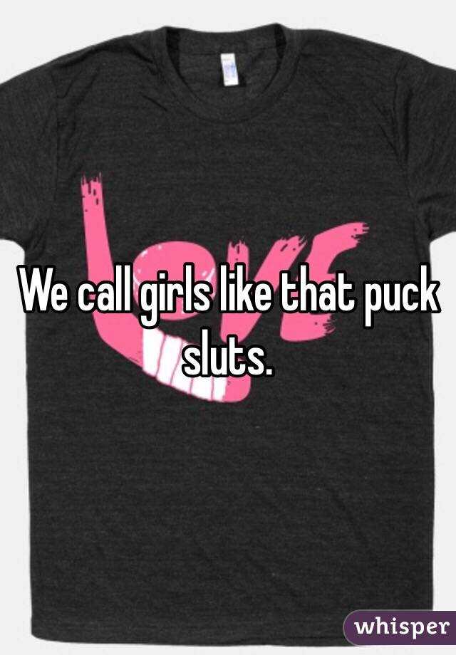 We call girls like that puck sluts. 